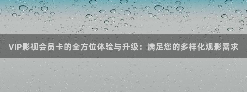羞羞福利影院：VIP影视会员卡的全方位体验与升级：满足您的多样化观影需求