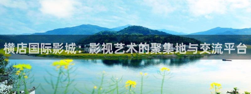 动漫羞羞影院：横店国际影城：影视艺术的聚集地与交流平台