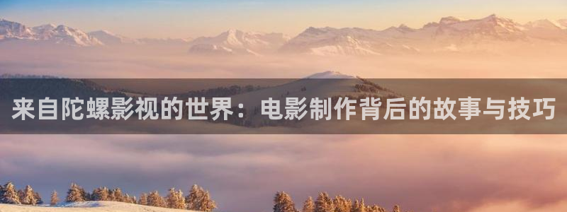 羞羞在线影院：来自陀螺影视的世界：电影制作背后的故事与技巧