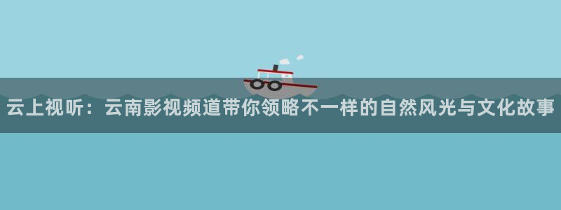 日韩羞羞影院：云上视听：云南影视频道带你领略不一样的自然风光与文化故事
